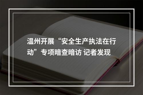 温州开展“安全生产执法在行动”专项暗查暗访 记者发现
