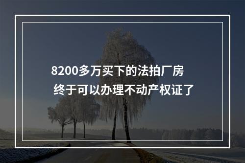 8200多万买下的法拍厂房 终于可以办理不动产权证了