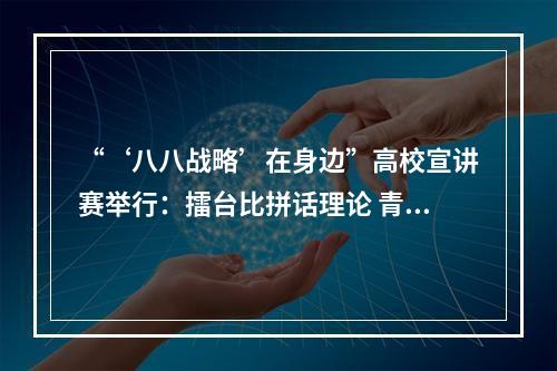 “‘八八战略’在身边”高校宣讲赛举行：擂台比拼话理论 青春力量竞风采