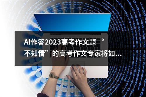 AI作答2023高考作文题 “不知情”的高考作文专家将如何评分