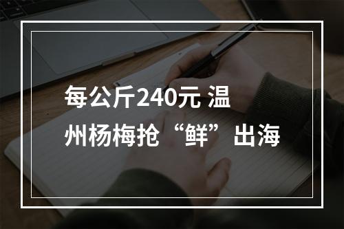 每公斤240元 温州杨梅抢“鲜”出海