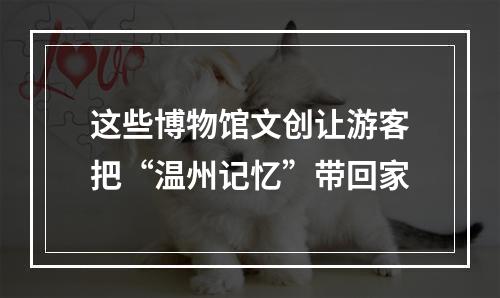 这些博物馆文创让游客把“温州记忆”带回家