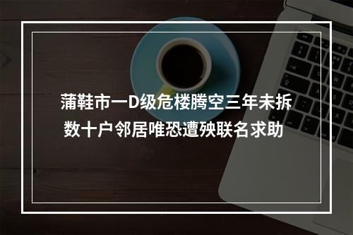 蒲鞋市一D级危楼腾空三年未拆 数十户邻居唯恐遭殃联名求助