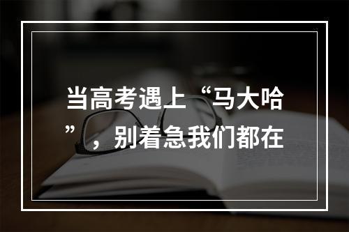 当高考遇上“马大哈”，别着急我们都在