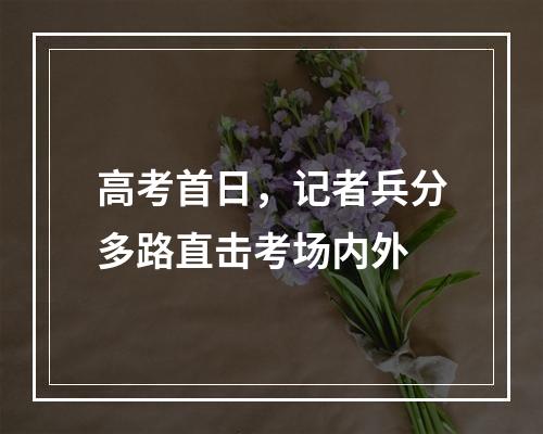 高考首日，记者兵分多路直击考场内外