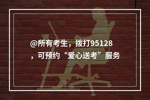 @所有考生，拨打95128，可预约“爱心送考”服务
