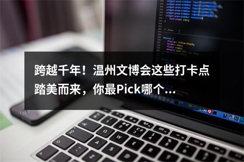 跨越千年！温州文博会这些打卡点踏美而来，你最Pick哪个？