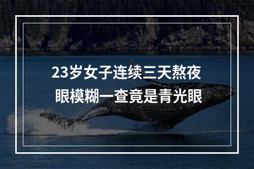 23岁女子连续三天熬夜 眼模糊一查竟是青光眼
