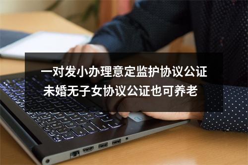 一对发小办理意定监护协议公证 未婚无子女协议公证也可养老