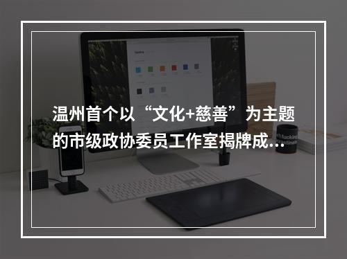 温州首个以“文化+慈善”为主题的市级政协委员工作室揭牌成立