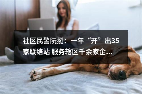 社区民警阮挺：一年“开”出35家联络站 服务辖区千余家企业