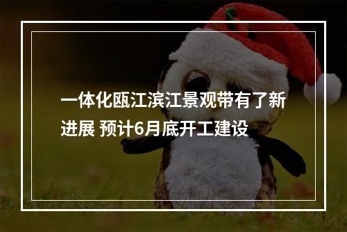 一体化瓯江滨江景观带有了新进展 预计6月底开工建设