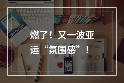 燃了！又一波亚运“氛围感”！