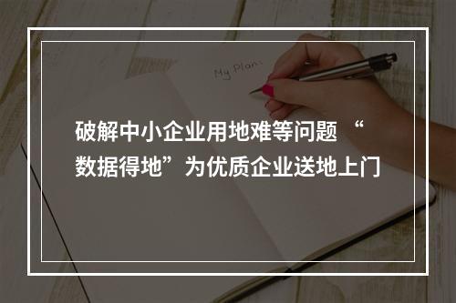 破解中小企业用地难等问题 “数据得地”为优质企业送地上门