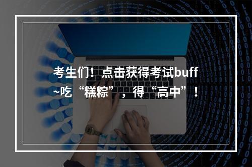 考生们！点击获得考试buff~吃“糕粽”，得“高中”！