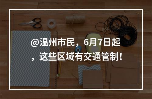 @温州市民，6月7日起，这些区域有交通管制！