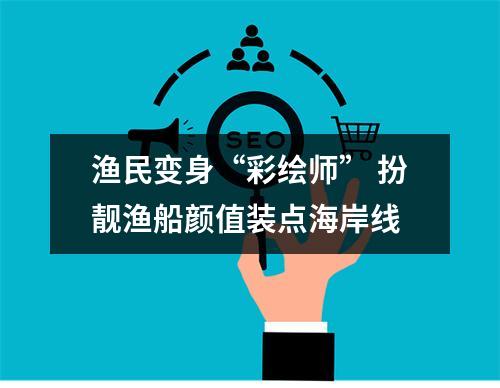 渔民变身“彩绘师” 扮靓渔船颜值装点海岸线