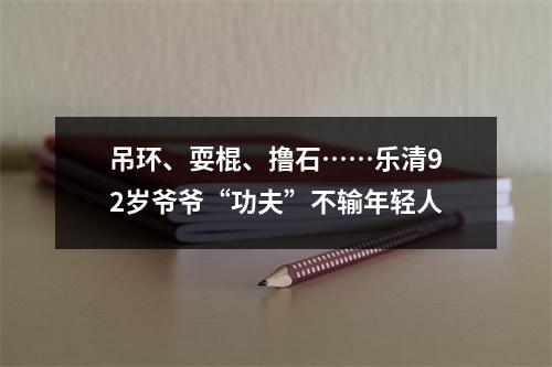 吊环、耍棍、撸石……乐清92岁爷爷“功夫”不输年轻人