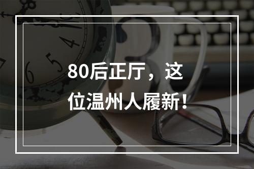80后正厅，这位温州人履新！