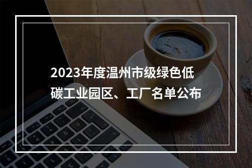2023年度温州市级绿色低碳工业园区、工厂名单公布