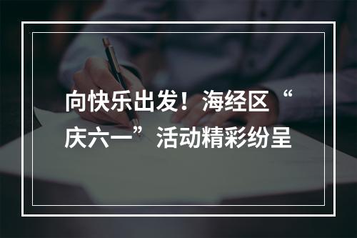 向快乐出发！海经区“庆六一”活动精彩纷呈