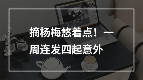 摘杨梅悠着点！一周连发四起意外