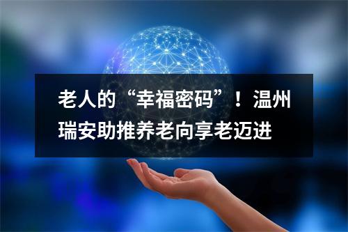 老人的“幸福密码”！温州瑞安助推养老向享老迈进
