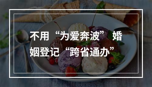 不用“为爱奔波” 婚姻登记“跨省通办”