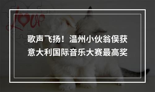 歌声飞扬！温州小伙翁俣获意大利国际音乐大赛最高奖