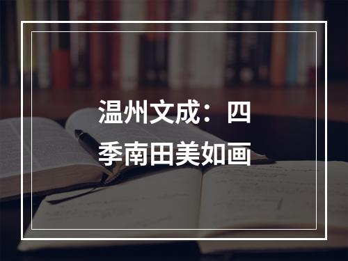 温州文成：四季南田美如画