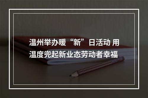 温州举办暖“新”日活动 用温度兜起新业态劳动者幸福