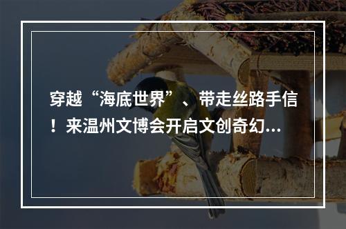 穿越“海底世界”、带走丝路手信！来温州文博会开启文创奇幻之旅