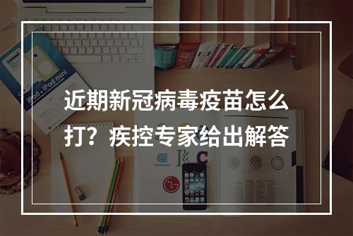 近期新冠病毒疫苗怎么打？疾控专家给出解答