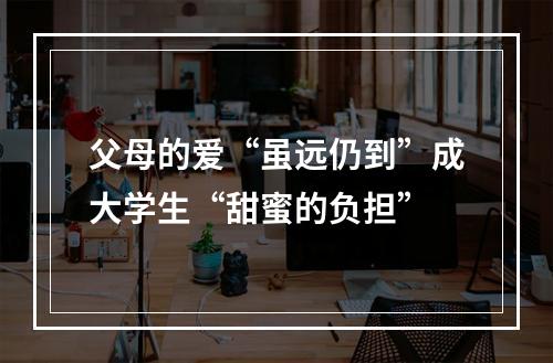 父母的爱“虽远仍到”成大学生“甜蜜的负担”