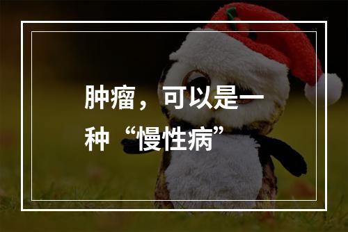 肿瘤，可以是一种“慢性病”