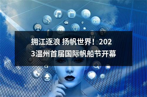 拥江逐浪 扬帆世界！2023温州首届国际帆船节开幕