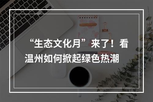 “生态文化月”来了！看温州如何掀起绿色热潮