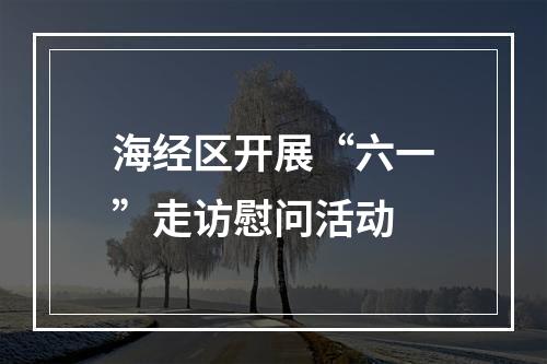 海经区开展“六一”走访慰问活动