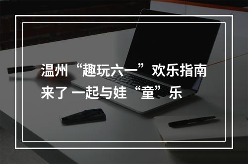 温州“趣玩六一”欢乐指南来了 一起与娃“童”乐