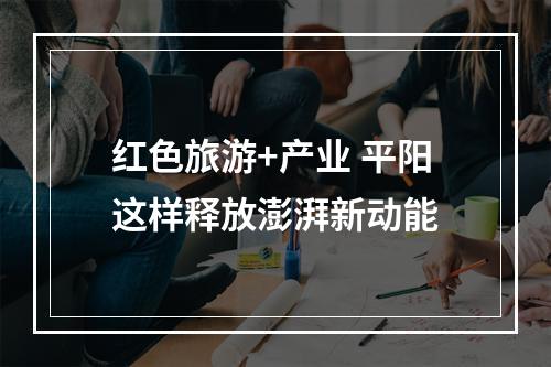 红色旅游+产业 平阳这样释放澎湃新动能