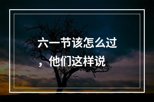 六一节该怎么过，他们这样说