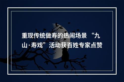 重现传统做寿的热闹场景 “九山·寿戏”活动获百姓专家点赞