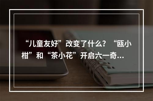 “儿童友好”改变了什么？“瓯小柑”和“茶小花”开启六一奇妙之旅