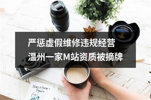 严惩虚假维修违规经营 温州一家M站资质被摘牌