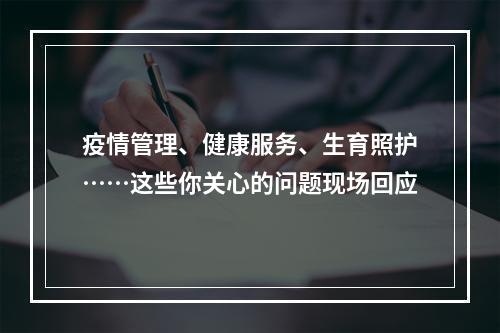 疫情管理、健康服务、生育照护……这些你关心的问题现场回应