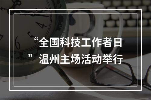 “全国科技工作者日”温州主场活动举行