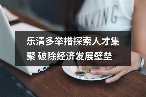 乐清多举措探索人才集聚 破除经济发展壁垒