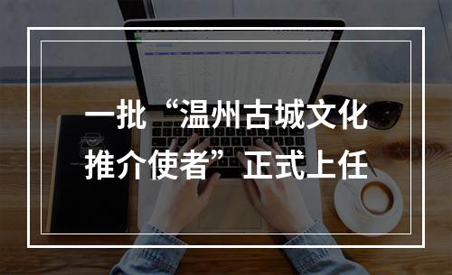 一批“温州古城文化推介使者”正式上任