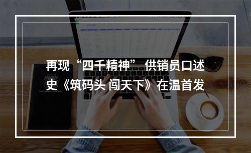 再现“四千精神” 供销员口述史《筑码头 闯天下》在温首发