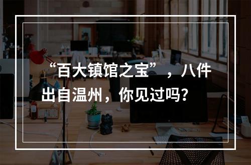 “百大镇馆之宝”，八件出自温州，你见过吗？